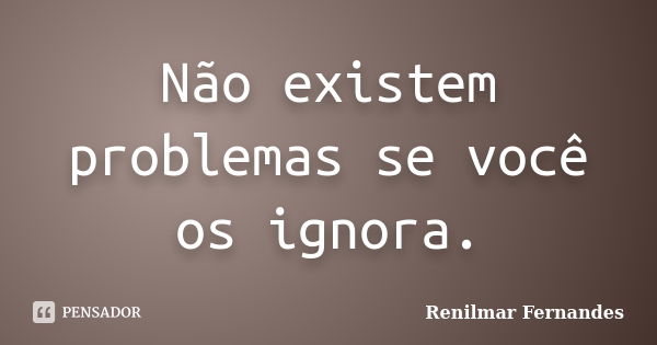 Não existem problemas se você os ignora.... Frase de Renilmar Fernandes.