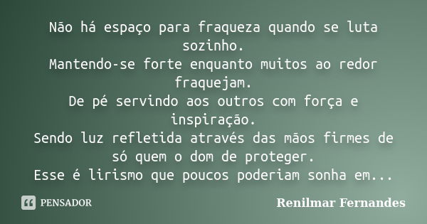 Não há espaço para fraqueza quando se luta sozinho. Mantendo-se forte enquanto muitos ao redor fraquejam. De pé servindo aos outros com força e inspiração. Send... Frase de Renilmar Fernandes.