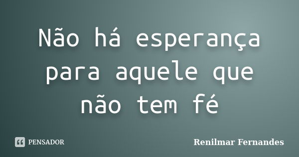 Não há esperança para aquele que não tem fé... Frase de Renilmar Fernandes.