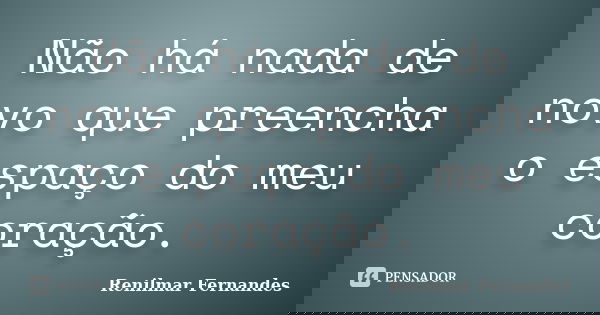 Não há nada de novo que preencha o espaço do meu coração.... Frase de Renilmar Fernandes.