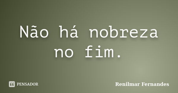 Não há nobreza no fim.... Frase de Renilmar Fernandes.