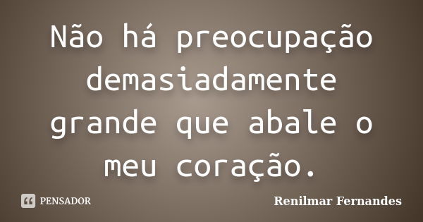 Não há preocupação demasiadamente grande que abale o meu coração.... Frase de Renilmar Fernandes.