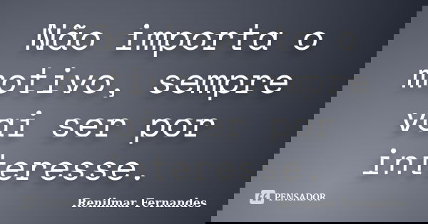 Não importa o motivo, sempre vai ser por interesse.... Frase de Renilmar Fernandes.