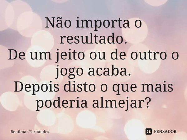 Não importa o resultado.
De um jeito ou de outro o jogo acaba.
Depois disto o que mais poderia almejar?... Frase de Renilmar Fernandes.