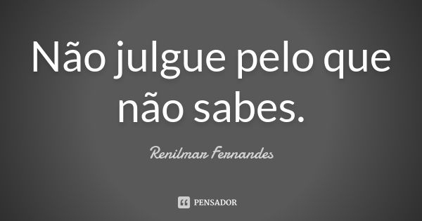 Não julgue pelo que não sabes.... Frase de Renilmar Fernandes.