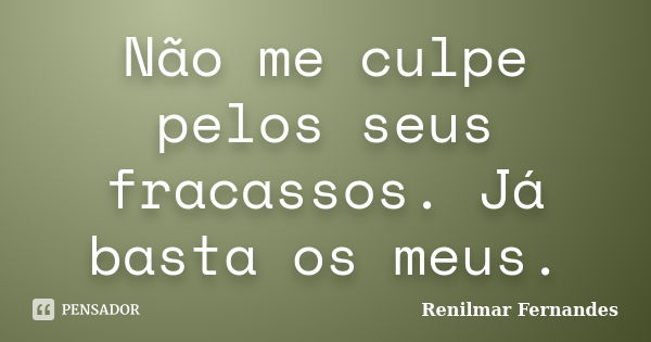 Não me culpe pelos seus fracassos. Já basta os meus.... Frase de Renilmar Fernandes.