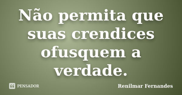 Não permita que suas crendices ofusquem a verdade.... Frase de Renilmar Fernandes.