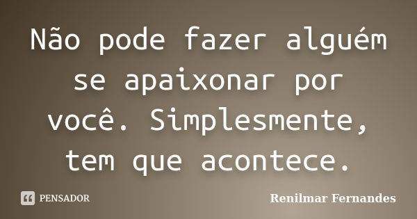 Não pode fazer alguém se apaixonar por você. Simplesmente, tem que acontece.... Frase de Renilmar Fernandes.