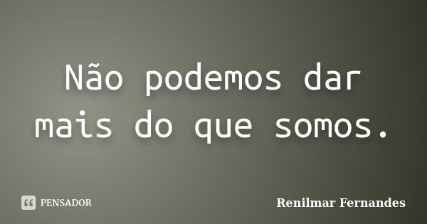 Não podemos dar mais do que somos.... Frase de Renilmar Fernandes.