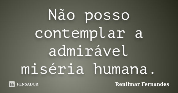 Não posso contemplar a admirável miséria humana.... Frase de Renilmar Fernandes.