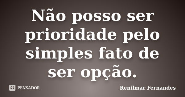 Não posso ser prioridade pelo simples fato de ser opção.... Frase de Renilmar Fernandes.