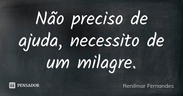 Não preciso de ajuda, necessito de um milagre.... Frase de Renilmar Fernandes.