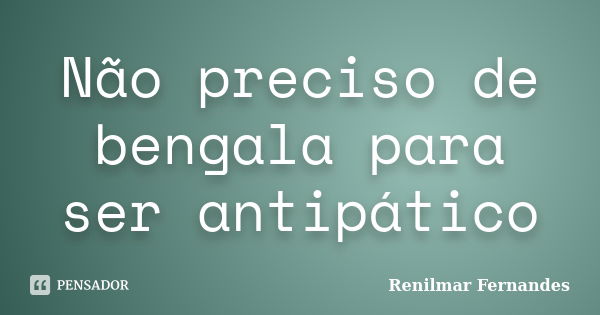 Não preciso de bengala para ser antipático... Frase de Renilmar Fernandes.