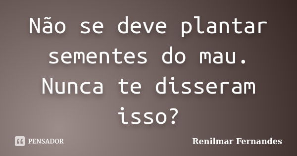 Não se deve plantar sementes do mau. Nunca te disseram isso?... Frase de Renilmar Fernandes.