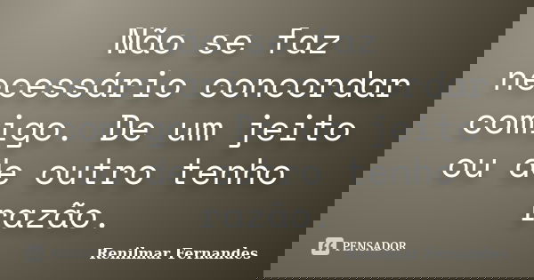 Não se faz necessário concordar comigo. De um jeito ou de outro tenho razão.... Frase de Renilmar Fernandes.
