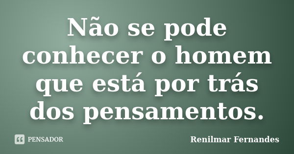 Não se pode conhecer o homem que está por trás dos pensamentos.... Frase de Renilmar Fernandes.