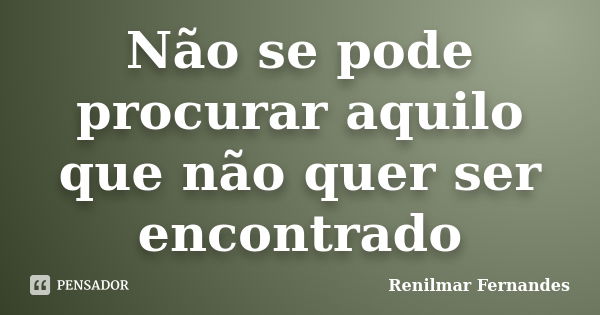 Não se pode procurar aquilo que não quer ser encontrado... Frase de Renilmar Fernandes.