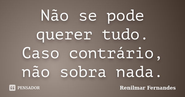 Não se pode querer tudo. Caso contrário, não sobra nada.... Frase de Renilmar Fernandes.