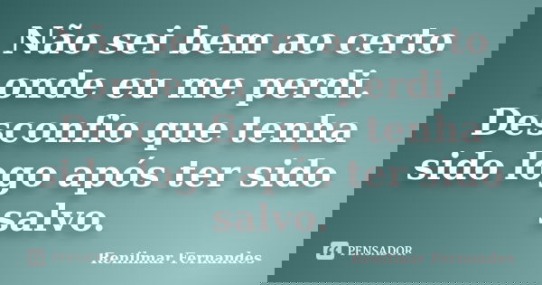 Não sei bem ao certo onde eu me perdi. Desconfio que tenha sido logo após ter sido salvo.... Frase de Renilmar Fernandes.