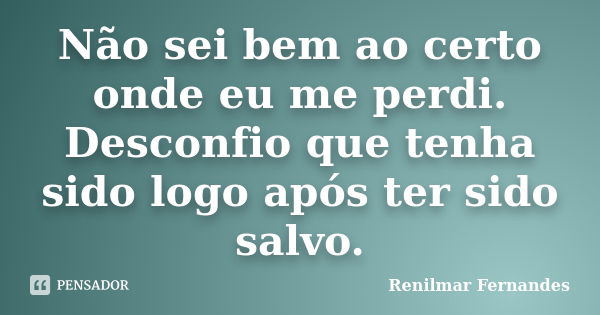 Não sei bem ao certo onde eu me perdi. Desconfio que tenha sido logo após ter sido salvo.... Frase de Renilmar Fernandes.