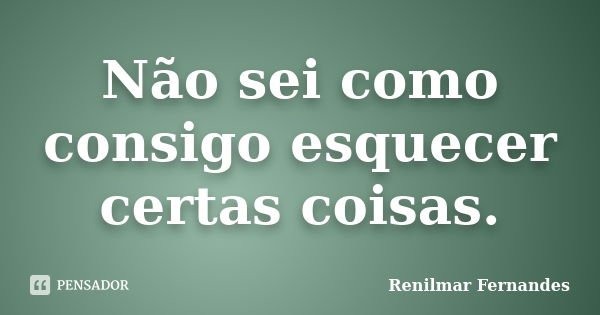 Não sei como consigo esquecer certas coisas.... Frase de Renilmar Fernandes.