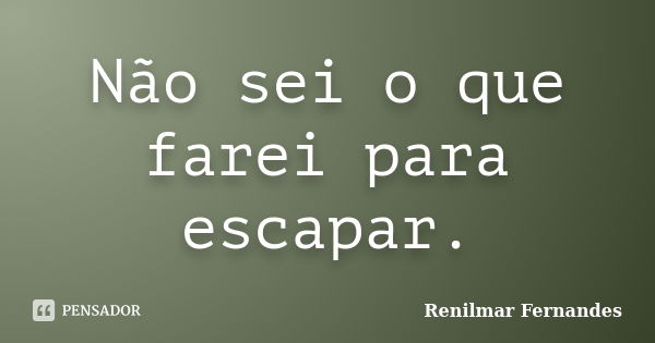 Não sei o que farei para escapar.... Frase de Renilmar Fernandes.