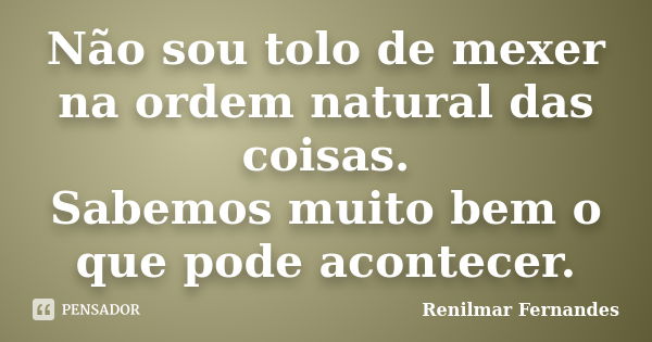 Não sou tolo de mexer na ordem natural das coisas. Sabemos muito bem o que pode acontecer.... Frase de Renilmar Fernandes.