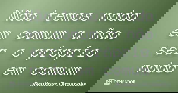 Não temos nada em comum a não ser o próprio nada em comum... Frase de Renilmar Fernandes.
