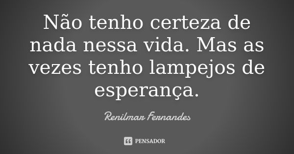 Não tenho certeza de nada nessa vida. Mas as vezes tenho lampejos de esperança.... Frase de Renilmar Fernandes.