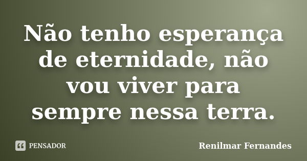 Não tenho esperança de eternidade, não vou viver para sempre nessa terra.... Frase de Renilmar Fernandes.