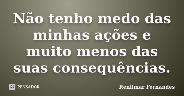 Não tenho medo das minhas ações e muito menos das suas consequências.... Frase de Renilmar Fernandes.