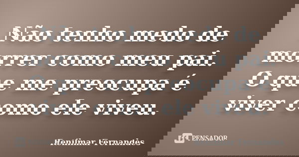 Não tenho medo de morrer como meu pai. O que me preocupa é viver como ele viveu.... Frase de Renilmar Fernandes.