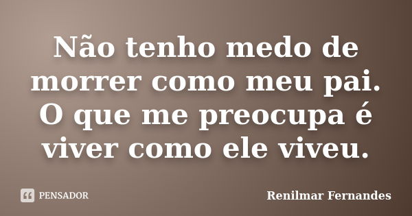 Não tenho medo de morrer como meu pai. O que me preocupa é viver como ele viveu.... Frase de Renilmar Fernandes.