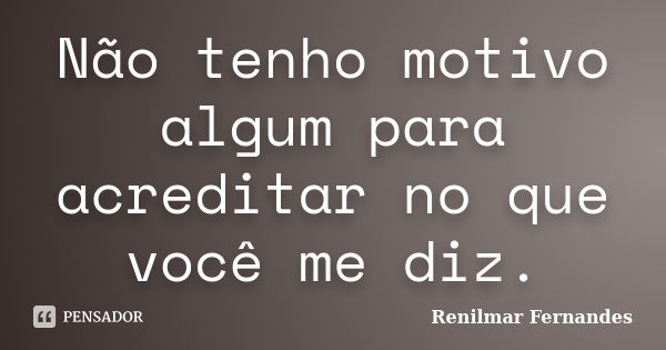 Não tenho motivo algum para acreditar no que você me diz.... Frase de Renilmar Fernandes.