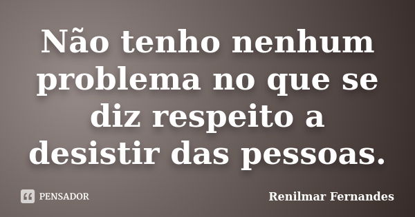 Não tenho nenhum problema no que se diz respeito a desistir das pessoas.... Frase de Renilmar Fernandes.