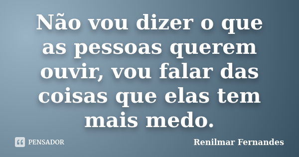 Não vou dizer o que as pessoas querem ouvir, vou falar das coisas que elas tem mais medo.... Frase de Renilmar Fernandes.