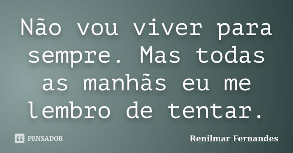 Não vou viver para sempre. Mas todas as manhãs eu me lembro de tentar.... Frase de Renilmar Fernandes.