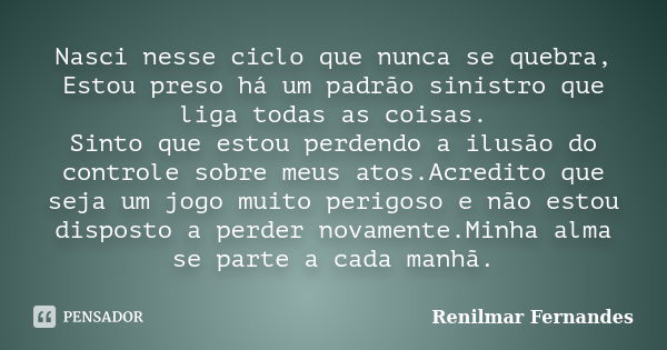 Nasci nesse ciclo que nunca se quebra, Estou preso há um padrão sinistro que liga todas as coisas. Sinto que estou perdendo a ilusão do controle sobre meus atos... Frase de Renilmar Fernandes.