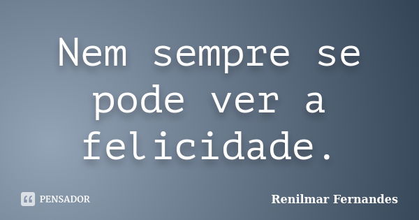 Nem sempre se pode ver a felicidade.... Frase de Renilmar Fernandes.