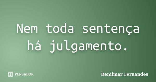 Nem toda sentença há julgamento.... Frase de Renilmar Fernandes.