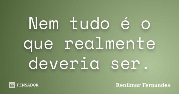 Nem tudo é o que realmente deveria ser.... Frase de Renilmar Fernandes.