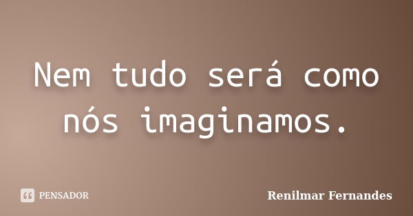 Nem tudo será como nós imaginamos.... Frase de Renilmar Fernandes.