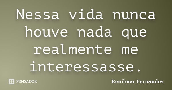 Nessa vida nunca houve nada que realmente me interessasse.... Frase de Renilmar Fernandes.