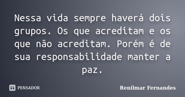 Nessa vida sempre haverá dois grupos. Os que acreditam e os que não acreditam. Porém é de sua responsabilidade manter a paz.... Frase de Renilmar Fernandes.