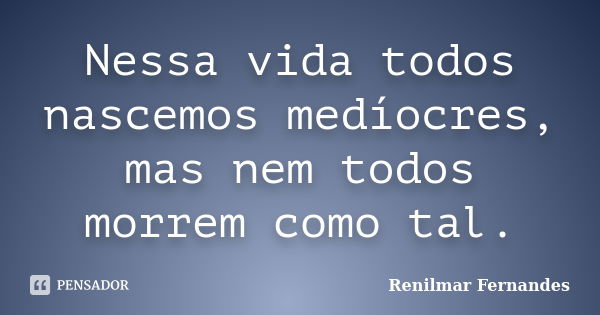 Nessa vida todos nascemos medíocres, mas nem todos morrem como tal.... Frase de Renilmar Fernandes.