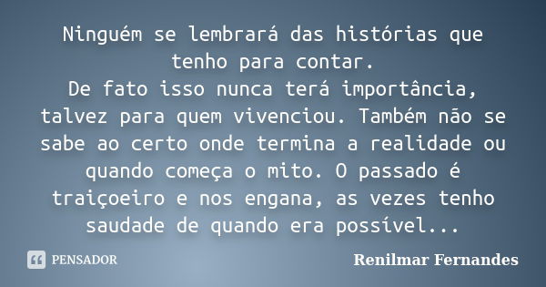 Ninguém se lembrará das histórias que tenho para contar. De fato isso nunca terá importância, talvez para quem vivenciou. Também não se sabe ao certo onde termi... Frase de Renilmar Fernandes.