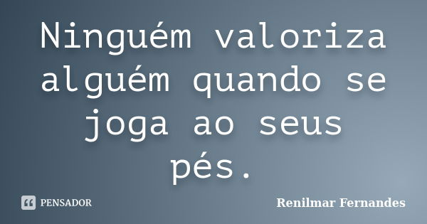 Ninguém valoriza alguém quando se joga ao seus pés.... Frase de Renilmar Fernandes.