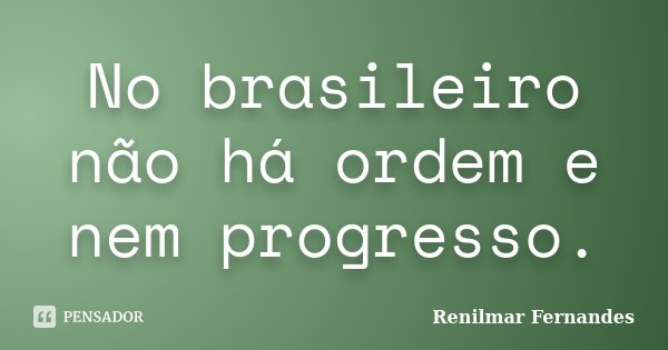 No brasileiro não há ordem e nem progresso.... Frase de Renilmar Fernandes.