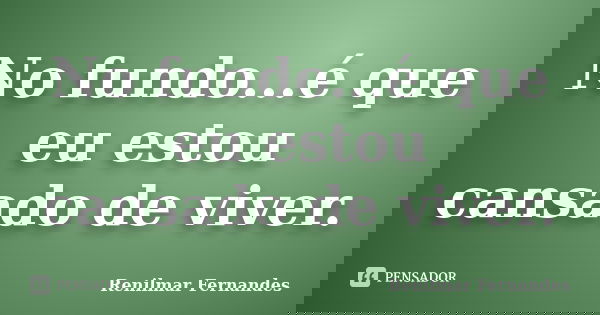 No fundo...é que eu estou cansado de viver.... Frase de Renilmar Fernandes.