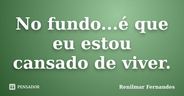 No fundo...é que eu estou cansado de viver.... Frase de Renilmar Fernandes.